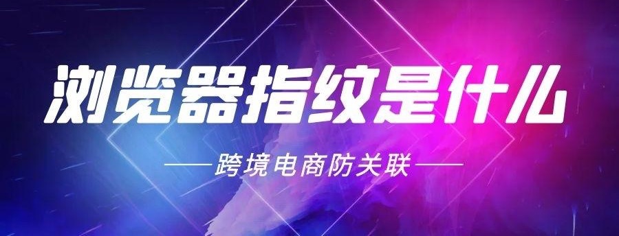 什么是指纹浏览器？如何选择指纹浏览器